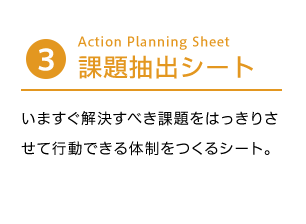課題抽出シート  Action Planning Sheet いますぐ解決すべき課題をはっきりさせて行動できる体制をつくるシート。