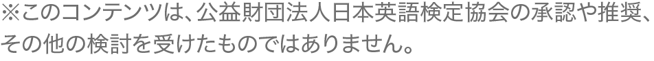 ※このコンテンツは、公益財団法人日本英語検定の承認や推奨、その他の検討を受けたものではありません。
